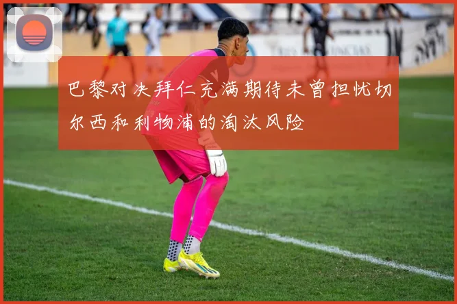 巴黎对决拜仁充满期待未曾担忧切尔西和利物浦的淘汰风险