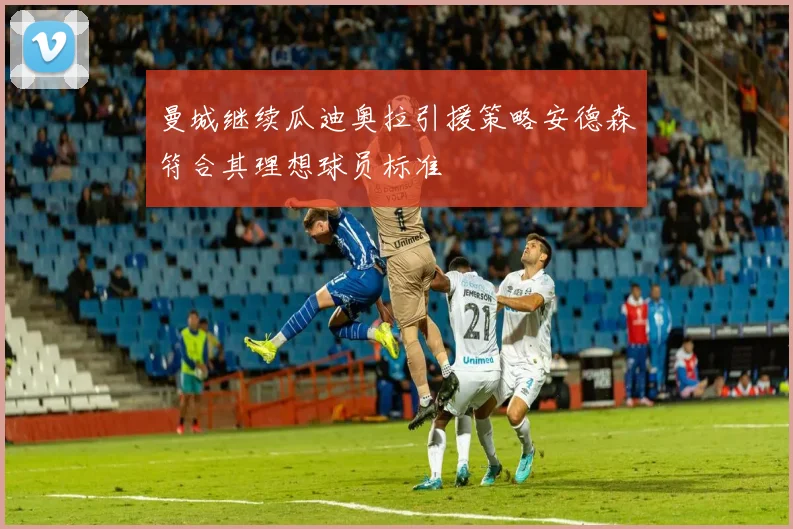 曼城继续瓜迪奥拉引援策略安德森符合其理想球员标准