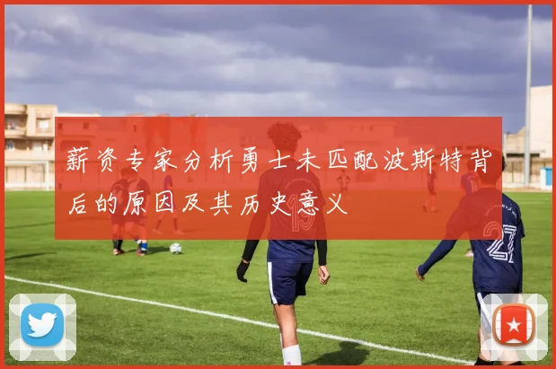 薪资专家分析勇士未匹配波斯特背后的原因及其历史意义