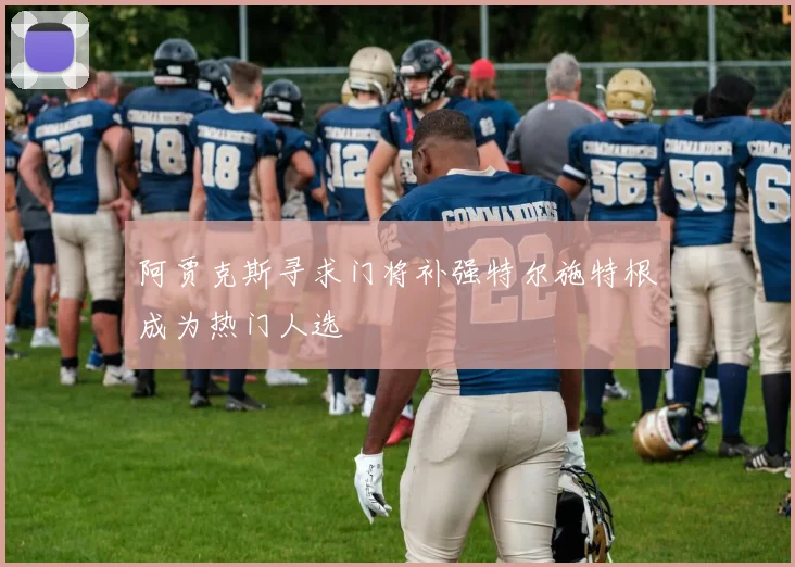 阿贾克斯寻求门将补强特尔施特根成为热门人选