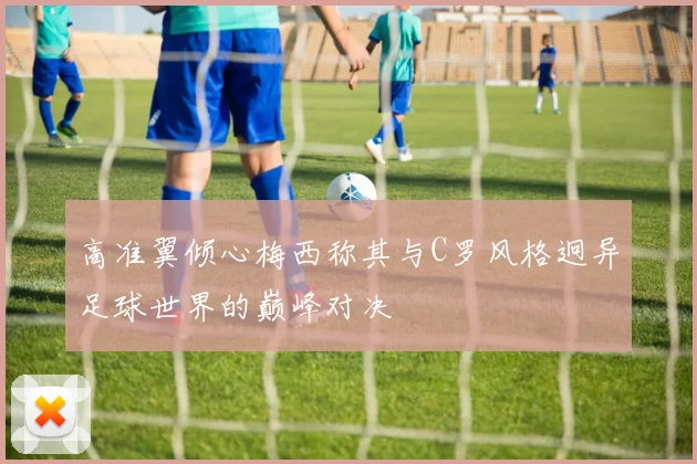 高准翼倾心梅西称其与C罗风格迥异足球世界的巅峰对决