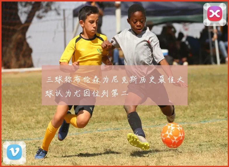 三球称布伦森为尼克斯历史最佳大球认为尤因位列第二