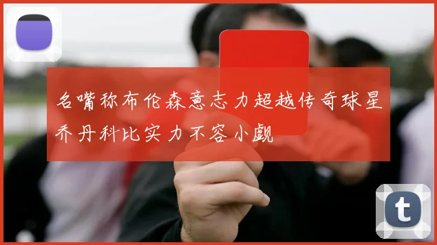 名嘴称布伦森意志力超越传奇球星乔丹科比实力不容小觑