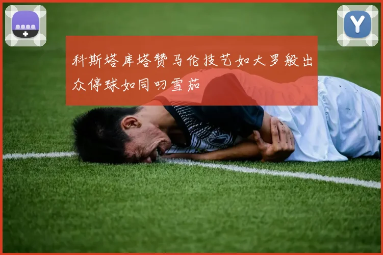 科斯塔库塔赞马伦技艺如大罗般出众停球如同叼雪茄