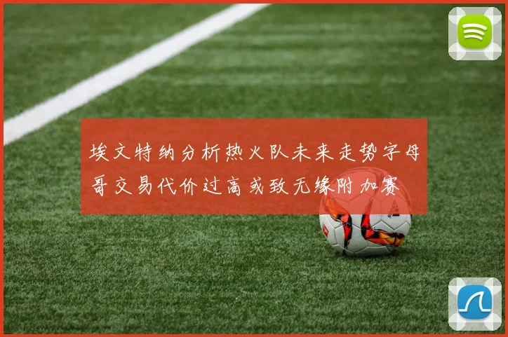埃文特纳分析热火队未来走势字母哥交易代价过高或致无缘附加赛