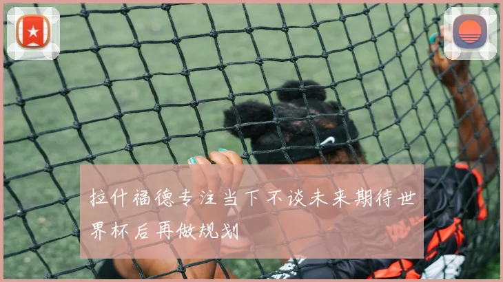 拉什福德专注当下不谈未来期待世界杯后再做规划