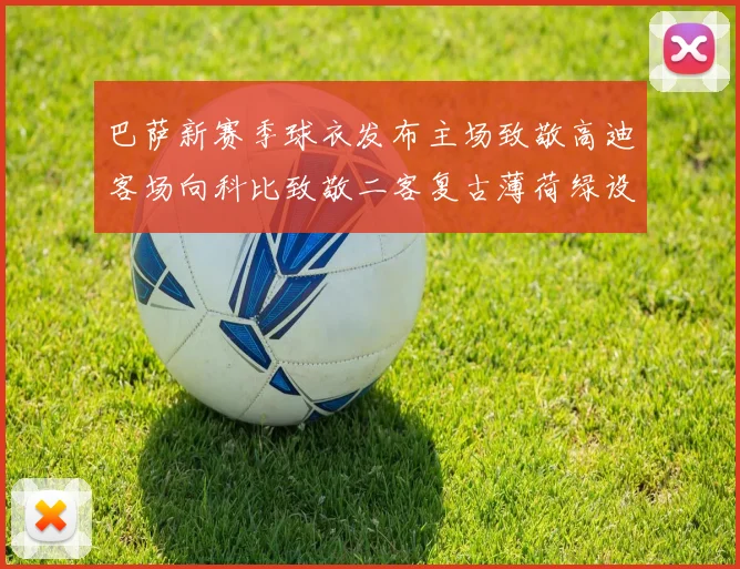 巴萨新赛季球衣发布主场致敬高迪客场向科比致敬二客复古薄荷绿设计引发热议