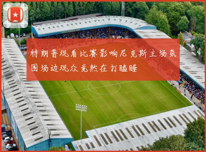 特朗普观看比赛影响尼克斯主场氛围场边观众竟然在打瞌睡