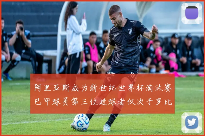 阿里亚斯成为新世纪世界杯淘汰赛巴甲球员第三位进球者仅次于罗比尼奥