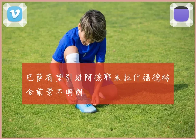 巴萨有望引进阿德耶米拉什福德转会前景不明朗