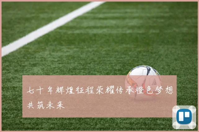 七十年辉煌征程荣耀传承橙色梦想共筑未来