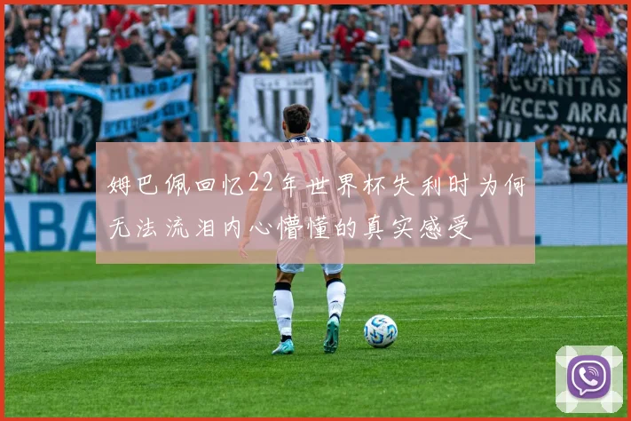 姆巴佩回忆22年世界杯失利时为何无法流泪内心懵懂的真实感受