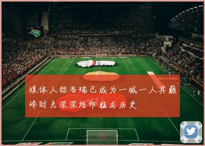 媒体人称洛瑞已成为一城一人其巅峰时光深深烙印猛龙历史