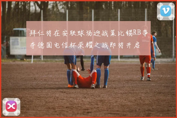 拜仁将在安联球场迎战莱比锡RB争夺德国电信杯荣耀之战即将开启