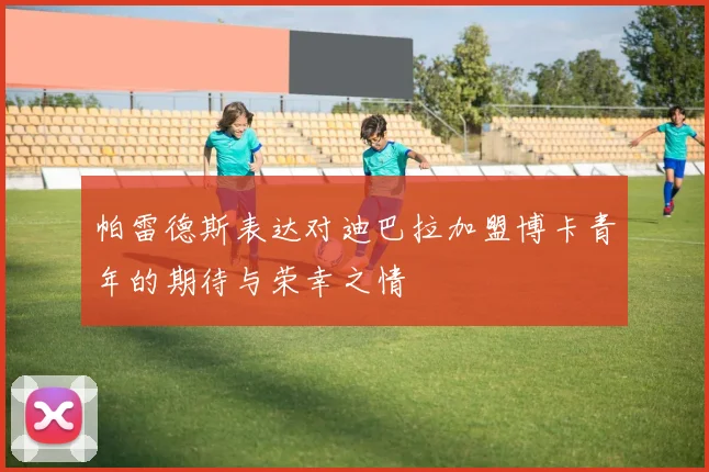 帕雷德斯表达对迪巴拉加盟博卡青年的期待与荣幸之情