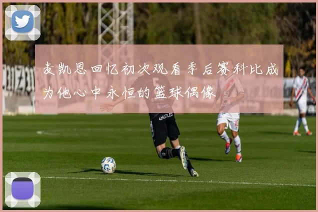 麦凯恩回忆初次观看季后赛科比成为他心中永恒的篮球偶像