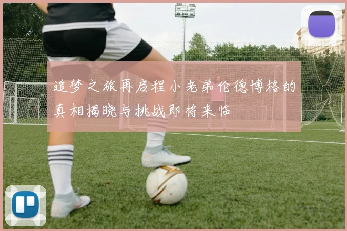 追梦之旅再启程小老弟伦德博格的真相揭晓与挑战即将来临