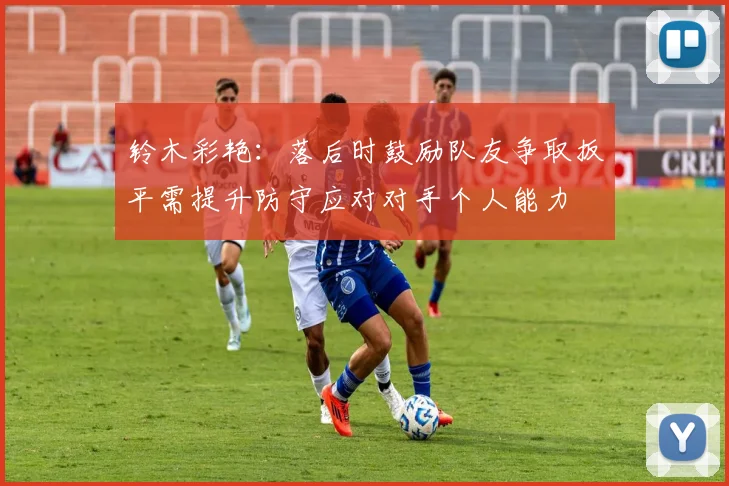 铃木彩艳：落后时鼓励队友争取扳平需提升防守应对对手个人能力