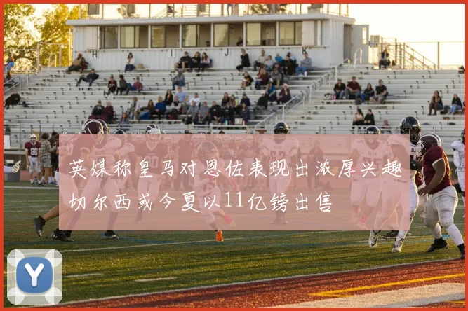 英媒称皇马对恩佐表现出浓厚兴趣切尔西或今夏以11亿镑出售