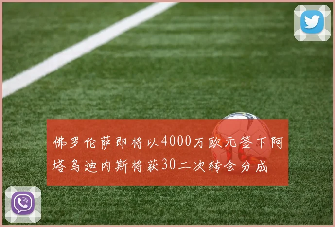 佛罗伦萨即将以4000万欧元签下阿塔乌迪内斯将获30二次转会分成