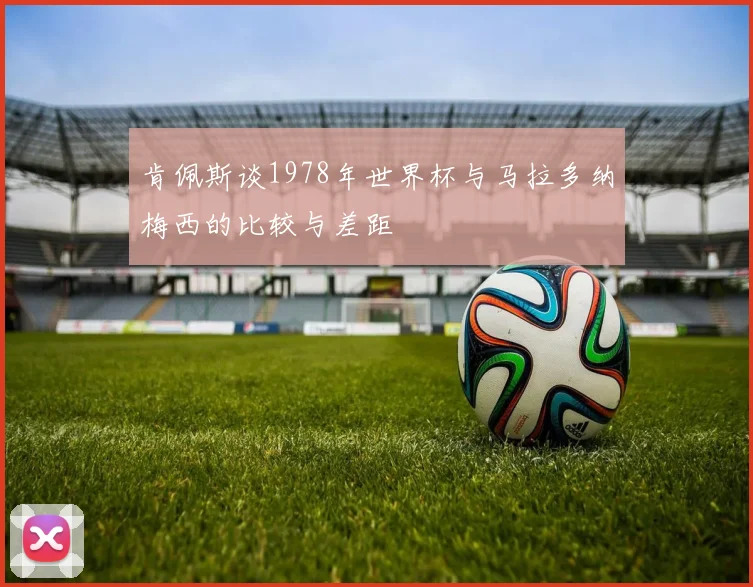 肯佩斯谈1978年世界杯与马拉多纳梅西的比较与差距