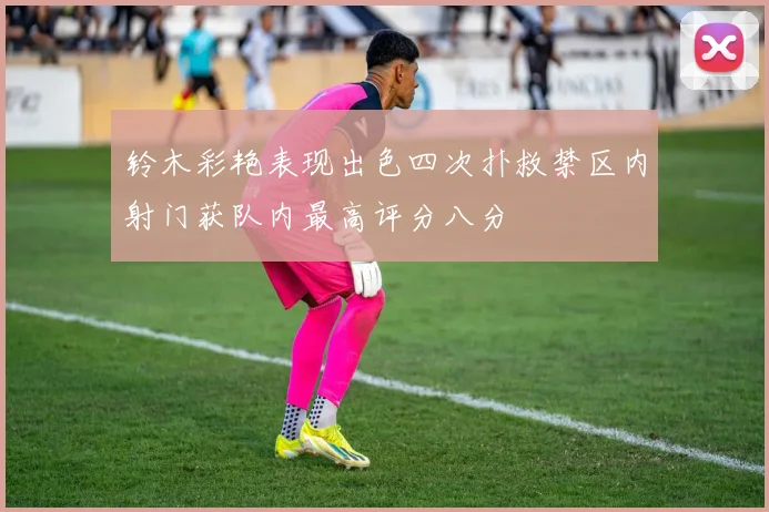 铃木彩艳表现出色四次扑救禁区内射门获队内最高评分八分